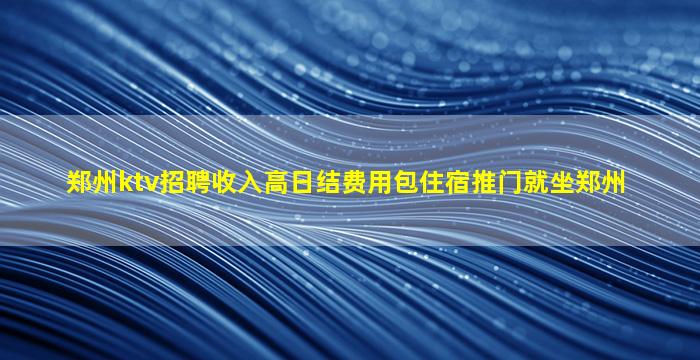 郑州ktv招聘收入高日结费用包住宿推门就坐郑州